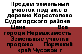 Продам земельный участок под ижс в деревне Коростелево Судогодского района › Цена ­ 1 000 000 - Все города Недвижимость » Земельные участки продажа   . Пермский край,Чусовой г.